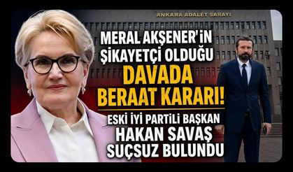Meral Akşener'in Şikayetçi Olduğu Davada Beraat Kararı! Eski İYİ Partili Başkan Hakan Savaş Suçsuz Bulundu