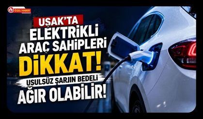 Uşak'ta Elektrikli Araç Sahipleri Dikkat! Usulsüz Şarjın Bedeli Ağır Olabilir