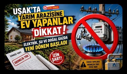 Uşak'ta Tarım Arazisine Ev Yapanlar Dikkat! Elektrik, Su ve Doğal Gazda Yeni Dönem Başladı