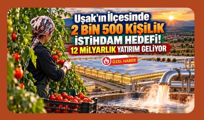 Uşak'ın İlçesinde 2 Bin 500 Kişilik İstihdam Hedefi! 12 Milyarlık Yatırım Geliyor