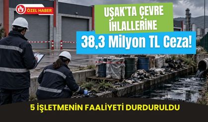 Uşak’ta Çevre İhlallerine 38,3 Milyon TL Ceza! 5 İşletmenin Faaliyeti Durduruldu