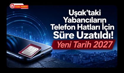 Uşak’taki Yabancıların Telefon Hatları İçin Süre Uzatıldı! Yeni Tarih 2027