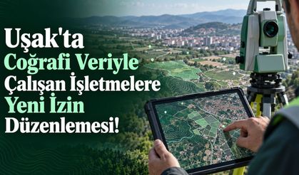 Uşak'ta Coğrafi Veriyle Çalışan İşletmelere Yeni İzin Düzenlemesi!