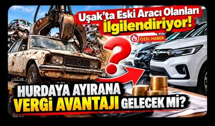 Uşak’ta Eski Aracı Olanları İlgilendiriyor! Hurdaya Ayırana Vergi Avantajı Gelecek Mi?