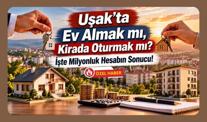 Uşak’ta Ev Almak mı, Kirada Oturmak mı? İşte Milyonluk Hesabın Sonucu!