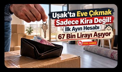 Uşak’ta Eve Çıkmak Sadece Kira Değil! İlk Ayın Hesabı 67 Bin Lirayı Aşıyor