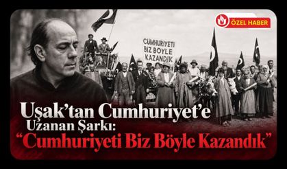 Uşak’tan Cumhuriyet’e Uzanan Şarkı: “Cumhuriyeti Biz Böyle Kazandık”