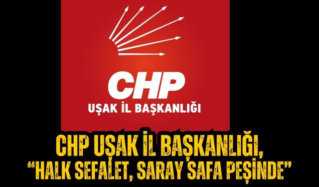 CHP UŞAK İL BAŞKANLIĞI, “HALK SEFALET, SARAY SAFA PEŞİNDE”