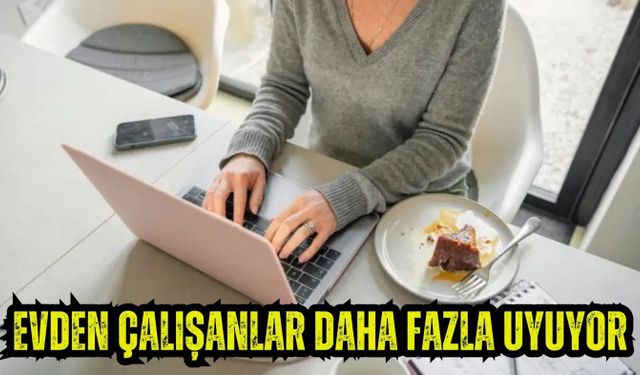 EVDEN ÇALIŞANLAR DAHA FAZLA UYUYOR