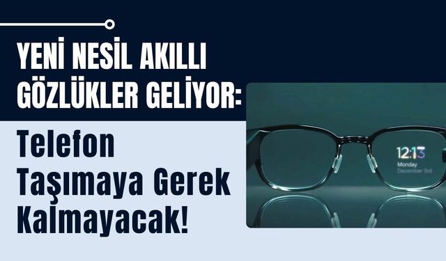 Yeni Nesil Akıllı Gözlükler Geliyor: Telefon Taşımaya Gerek Kalmayacak!