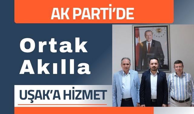 AK Parti’de Ortak Akılla Uşak’a Hizmet