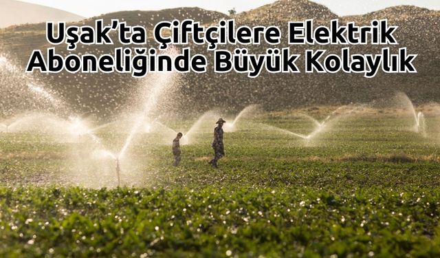 Uşak’ta Çiftçilere Elektrik Aboneliğinde Büyük Kolaylık