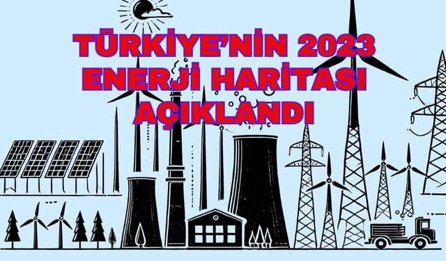 Türkiye’nin 2023 Enerji Haritası Açıklandı