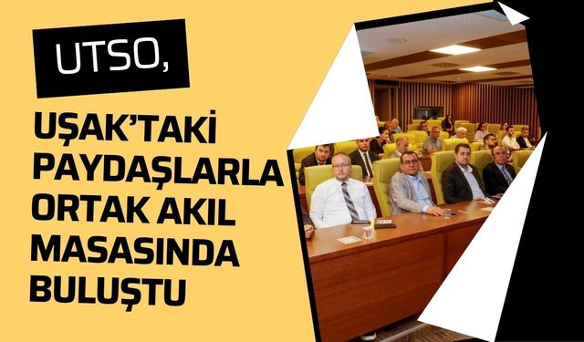 UTSO, Uşak’taki Paydaşlarla Ortak Akıl Masasında Buluştu