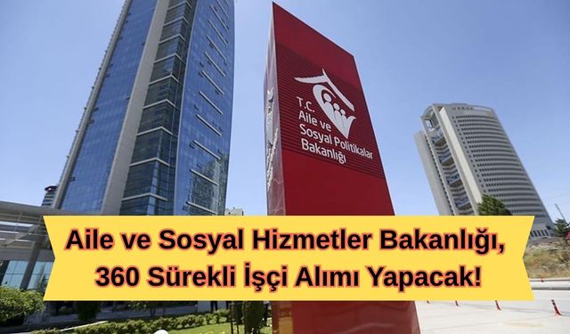 Aile ve Sosyal Hizmetler Bakanlığı, 360 Sürekli İşçi Alımı Yapacak!