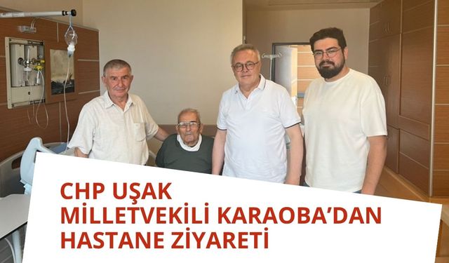 CHP Uşak Milletvekili Karaoba’dan Hastane Ziyareti