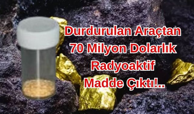 Durdurulan Araçtan 70 Milyon Dolarlık Radyoaktif Madde Çıktı!..