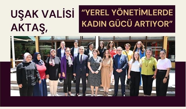 Uşak Valisi Aktaş, “Yerel Yönetimlerde Kadın Gücü Artıyor”