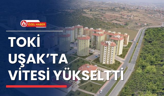 TOKİ Uşak’ta Vitesi Yükseltti