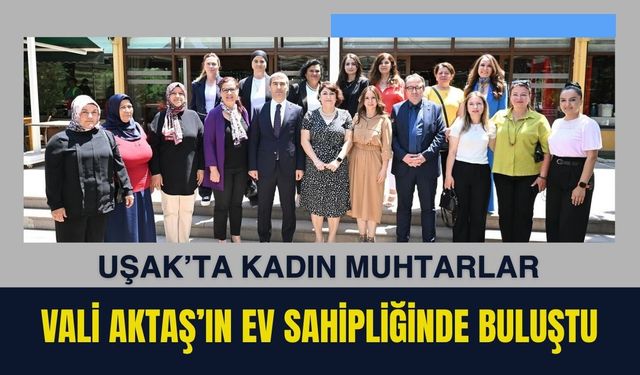 Uşak’ta Kadın Muhtarlar Vali Aktaş’ın Ev Sahipliğinde Buluştu