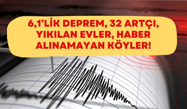 6,1’lik Deprem, 32 Artçı, Haber Alınamayan Köyler!