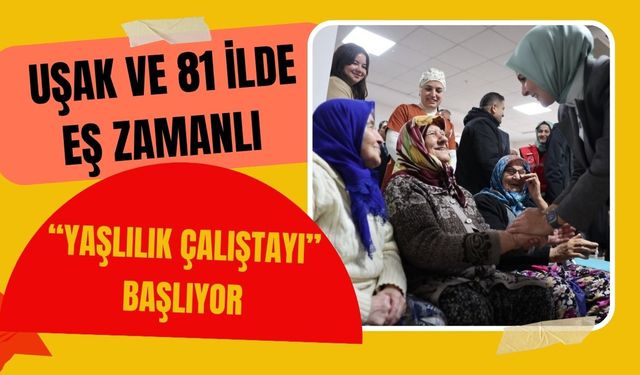 Uşak ve 81 İlde Eş Zamanlı “Yaşlılık Çalıştayı” Başlıyor!