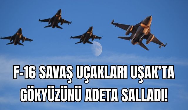 F-16'lar Uşak’ta Gökyüzünü Adeta Salladı!