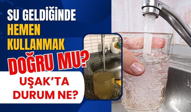 Su Geldiğinde Hemen Kullanmak Doğru mu? Uşak’ta Durum Ne?
