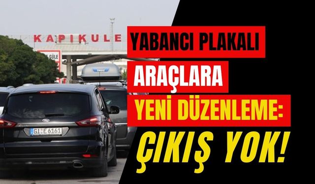 Yabancı Plakalı Araçlara Yeni Düzenleme: Çıkış Yok!