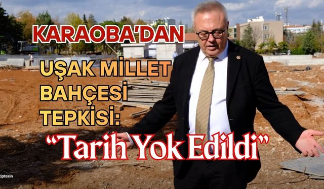 Karaoba’dan Uşak Millet Bahçesi Tepkisi: “Tarih Yok Edildi”