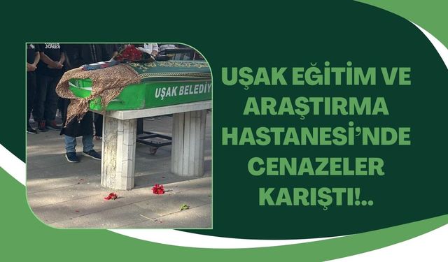 Uşak Eğitim Hastanesi’nde cenazeler karıştı!..