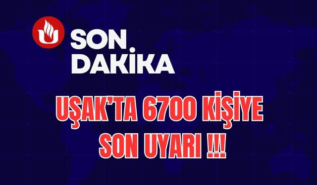 Uşak’ta 6700 Kişiye Son Uyarı !!!