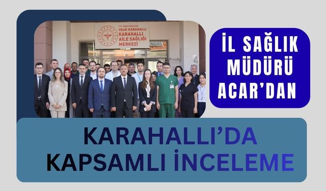 İl Sağlık Müdürü Acar’dan Karahallı’da Kapsamlı İnceleme