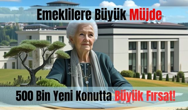 Emeklilere Büyük Müjde: 500 Bin Yeni Konutta Büyük Fırsat!
