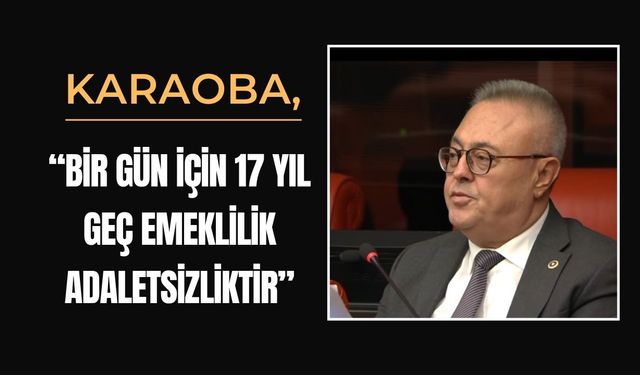 Karaoba: “Bir Gün İçin 17 Yıl Geç Emeklilik Adaletsizliktir”