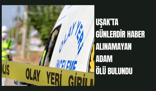 Uşak’ta Günlerdir Haber Alınamayan Adam Ölü Bulundu