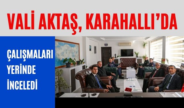 Vali Aktaş, Karahallı’da Çalışmaları Yerinde İnceledi