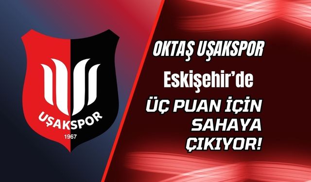 Oktaş Uşakspor Eskişehir’de Üç Puan İçin Sahaya Çıkıyor!