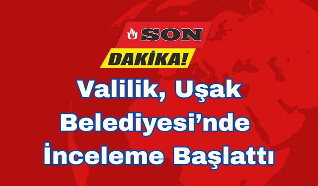 Valilik, Uşak Belediyesi’nde İnceleme Başlattı
