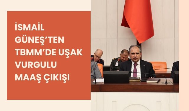 İsmail Güneş’ten TBMM’de Uşak Vurgulu Maaş Çıkışı