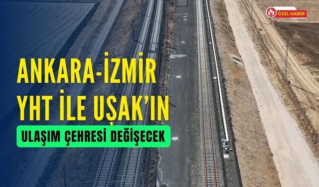 Ankara-İzmir YHT İle Uşak’ın Ulaşım Çehresi Değişecek