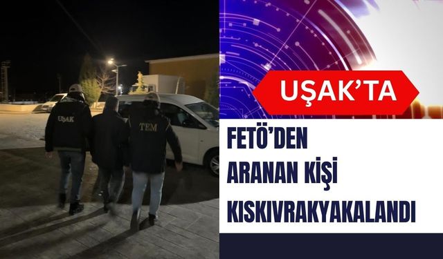 UŞAK’TA FETÖ’DEN ARANAN KİŞİ KISKIVRAK YAKALANDI
