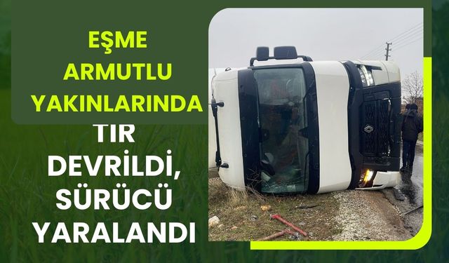 Eşme Armutlu Yakınlarında Tır Devrildi, Sürücü Yaralandı