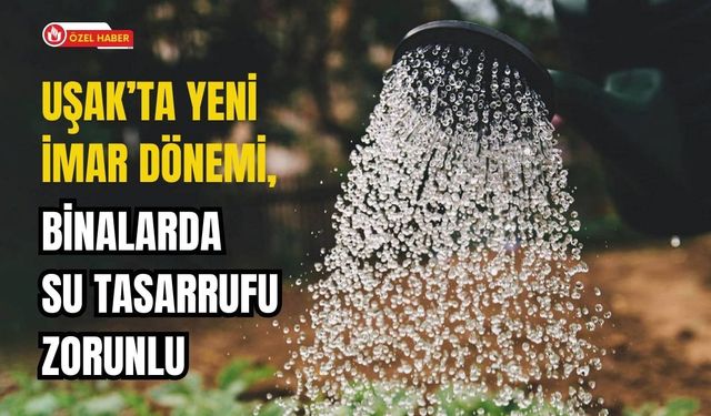 Uşak’ta Yeni İmar Dönemi, Binalarda Su Tasarrufu Zorunlu