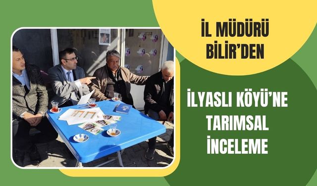 İl Müdürü Bilir’den İlyaslı Köyü’ne Tarımsal İnceleme