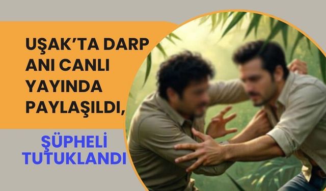 Uşak’ta Darp Canlı Yayında Paylaşıldı, Şüpheli Tutuklandı