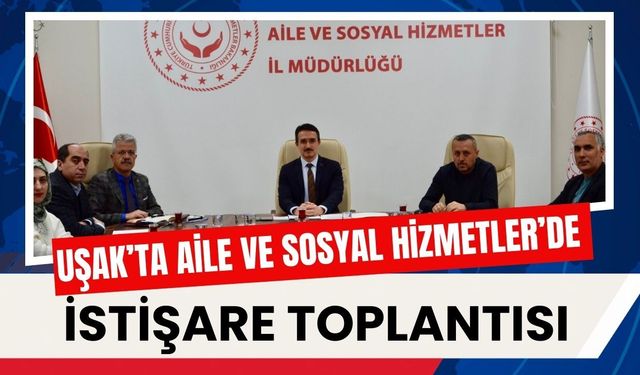 Uşak’ta Aile ve Sosyal Hizmetler’de İstişare Toplantısı
