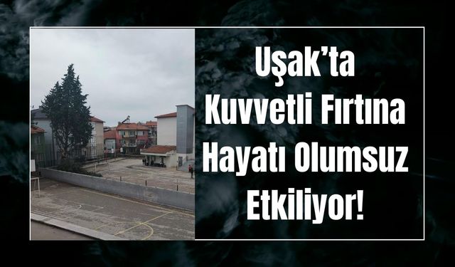 Uşak’ta Kuvvetli Fırtına Hayatı Olumsuz Etkiliyor