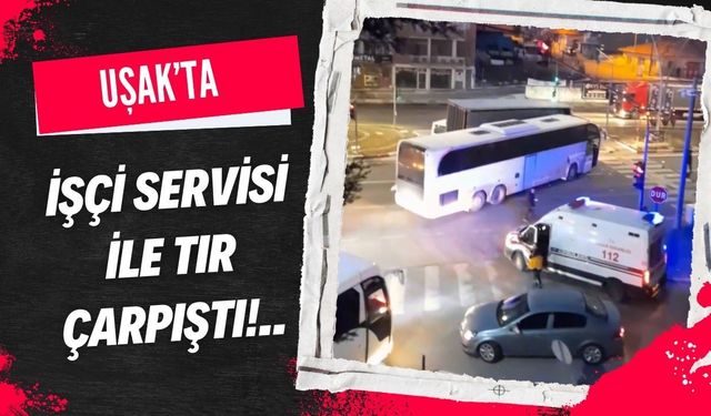 Uşak’ta İşçi Servisi ile TIR Çarpıştı