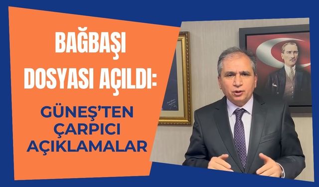 Bağbaşı Dosyası Açıldı: Güneş’ten Çarpıcı Açıklamalar